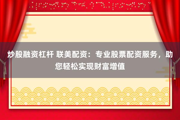 炒股融资杠杆 联美配资：专业股票配资服务，助您轻松实现财富增值