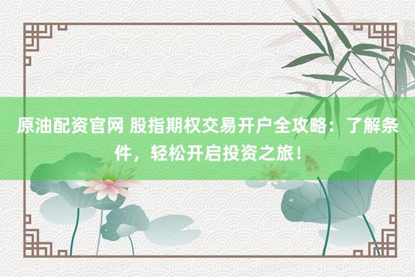 原油配资官网 股指期权交易开户全攻略：了解条件，轻松开启投资之旅！