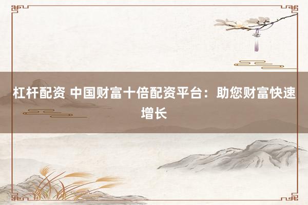 杠杆配资 中国财富十倍配资平台：助您财富快速增长