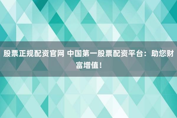 股票正规配资官网 中国第一股票配资平台：助您财富增值！