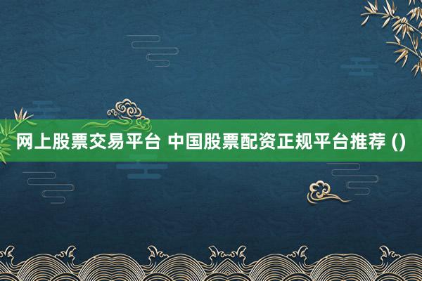网上股票交易平台 中国股票配资正规平台推荐 ()