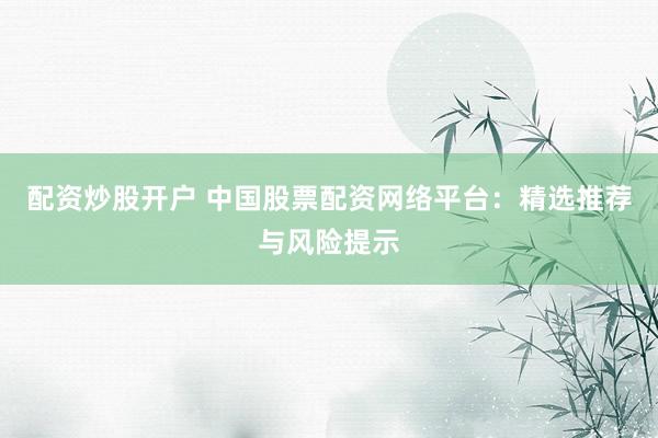 配资炒股开户 中国股票配资网络平台：精选推荐与风险提示
