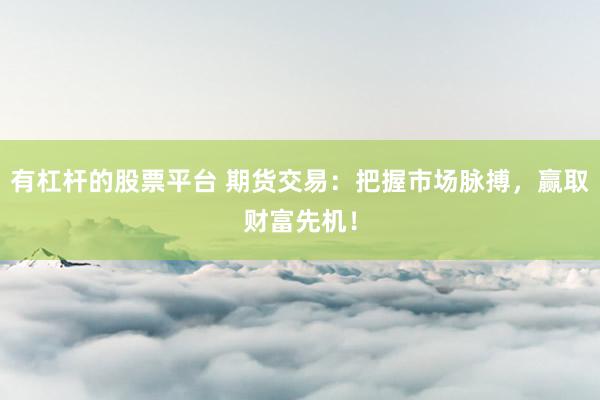 有杠杆的股票平台 期货交易：把握市场脉搏，赢取财富先机！