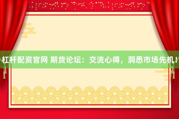 杠杆配资官网 期货论坛：交流心得，洞悉市场先机！