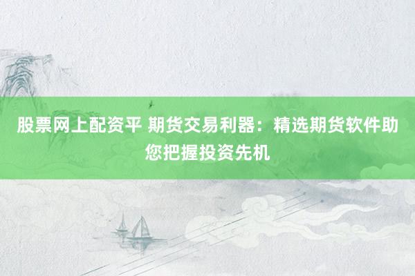 股票网上配资平 期货交易利器：精选期货软件助您把握投资先机