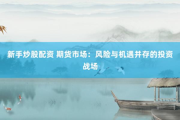 新手炒股配资 期货市场：风险与机遇并存的投资战场