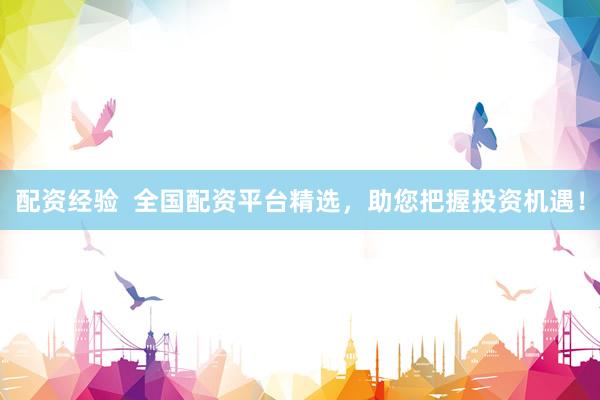 配资经验  全国配资平台精选，助您把握投资机遇！