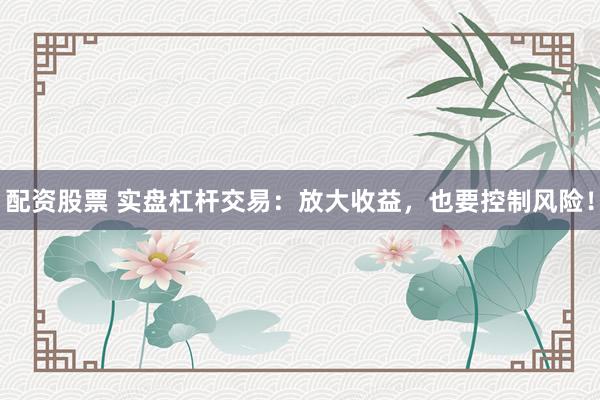 配资股票 实盘杠杆交易：放大收益，也要控制风险！