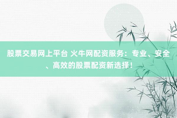 股票交易网上平台 火牛网配资服务：专业、安全、高效的股票配资新选择！