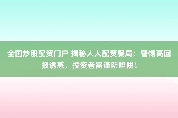 全国炒股配资门户 揭秘人人配资骗局：警惕高回报诱惑，投资者需谨防陷阱！