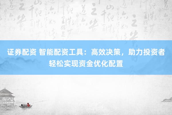 证券配资 智能配资工具：高效决策，助力投资者轻松实现资金优化配置