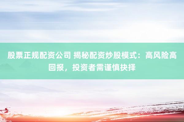股票正规配资公司 揭秘配资炒股模式：高风险高回报，投资者需谨慎抉择