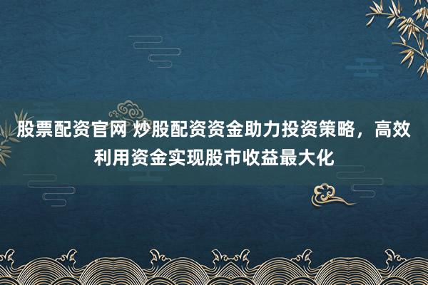 股票配资官网 炒股配资资金助力投资策略，高效利用资金实现股市收益最大化