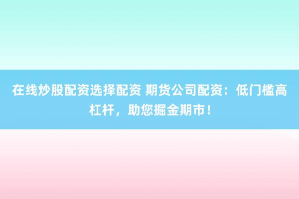 在线炒股配资选择配资 期货公司配资：低门槛高杠杆，助您掘金期市！