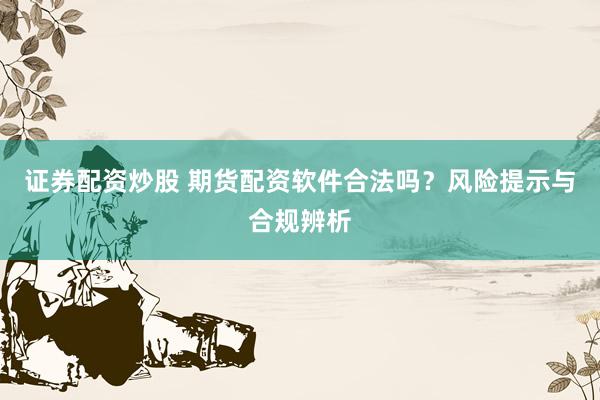 证券配资炒股 期货配资软件合法吗？风险提示与合规辨析