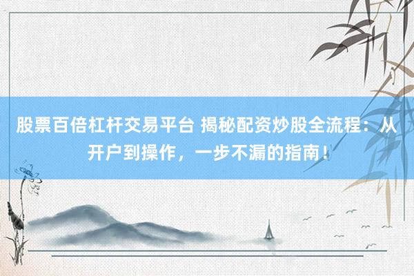 股票百倍杠杆交易平台 揭秘配资炒股全流程：从开户到操作，一步不漏的指南！