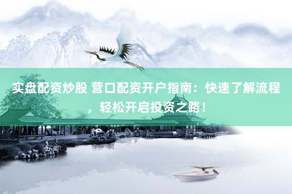 实盘配资炒股 营口配资开户指南：快速了解流程，轻松开启投资之路！