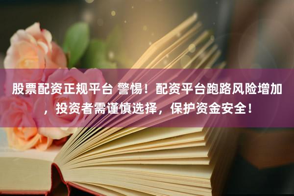股票配资正规平台 警惕！配资平台跑路风险增加，投资者需谨慎选择，保护资金安全！