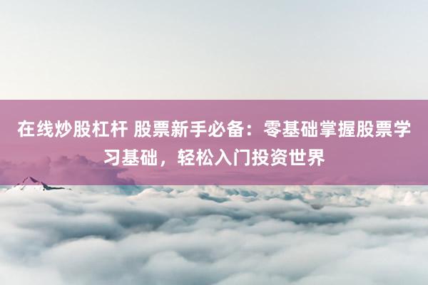 在线炒股杠杆 股票新手必备：零基础掌握股票学习基础，轻松入门投资世界