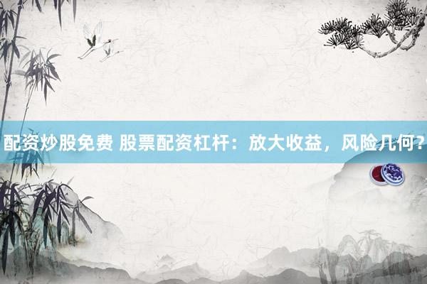 配资炒股免费 股票配资杠杆：放大收益，风险几何？