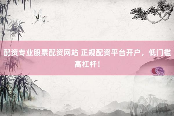 配资专业股票配资网站 正规配资平台开户，低门槛高杠杆！