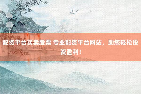 配资平台买卖股票 专业配资平台网站，助您轻松投资盈利！