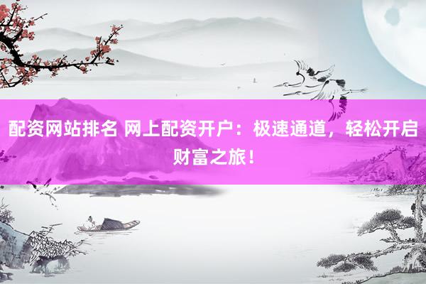 配资网站排名 网上配资开户：极速通道，轻松开启财富之旅！
