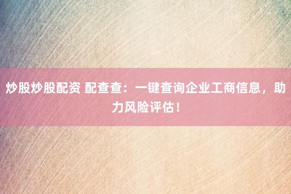 炒股炒股配资 配查查：一键查询企业工商信息，助力风险评估！