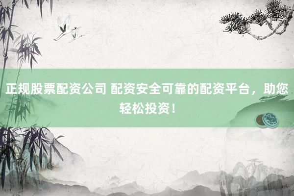 正规股票配资公司 配资安全可靠的配资平台，助您轻松投资！