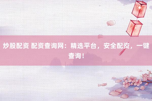 炒股配资 配资查询网：精选平台，安全配资，一键查询！