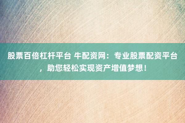 股票百倍杠杆平台 牛配资网：专业股票配资平台，助您轻松实现资产增值梦想！