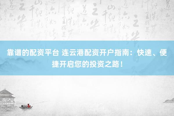 靠谱的配资平台 连云港配资开户指南：快速、便捷开启您的投资之路！