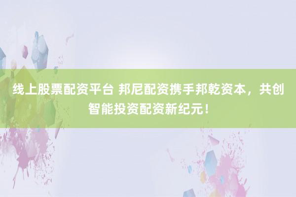 线上股票配资平台 邦尼配资携手邦乾资本，共创智能投资配资新纪元！
