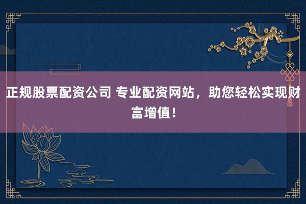 正规股票配资公司 专业配资网站，助您轻松实现财富增值！