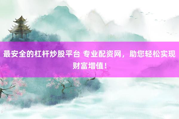 最安全的杠杆炒股平台 专业配资网，助您轻松实现财富增值！