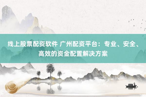 线上股票配资软件 广州配资平台：专业、安全、高效的资金配置解决方案