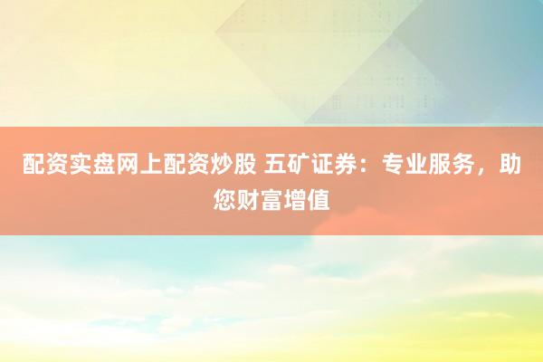 配资实盘网上配资炒股 五矿证券：专业服务，助您财富增值