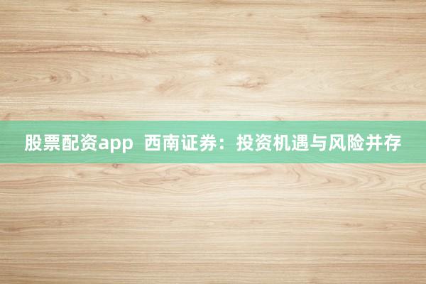 股票配资app  西南证券：投资机遇与风险并存