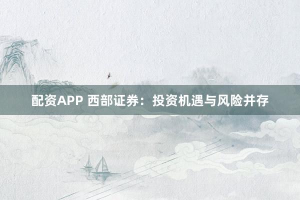 配资APP 西部证券：投资机遇与风险并存