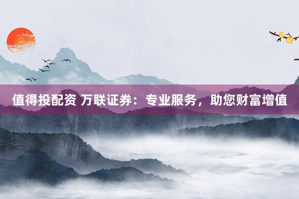 值得投配资 万联证券：专业服务，助您财富增值