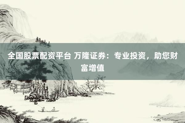 全国股票配资平台 万隆证券：专业投资，助您财富增值