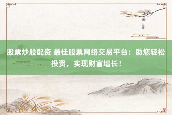 股票炒股配资 最佳股票网络交易平台：助您轻松投资，实现财富增长！