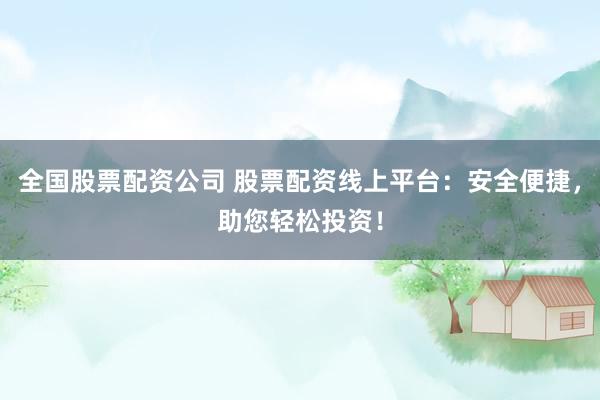 全国股票配资公司 股票配资线上平台：安全便捷，助您轻松投资！