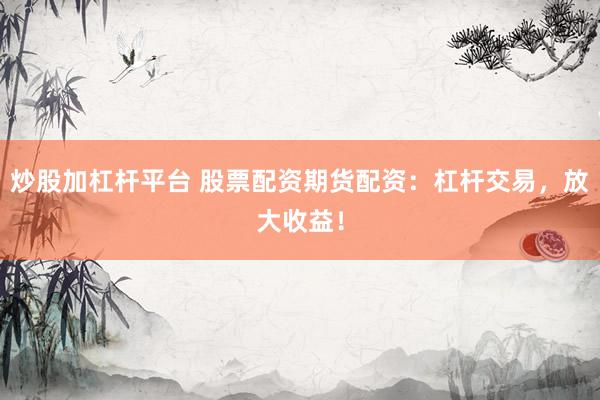 炒股加杠杆平台 股票配资期货配资：杠杆交易，放大收益！