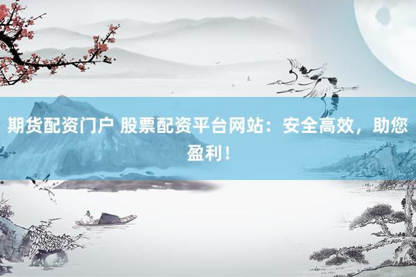 期货配资门户 股票配资平台网站：安全高效，助您盈利！