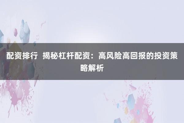 配资排行  揭秘杠杆配资：高风险高回报的投资策略解析