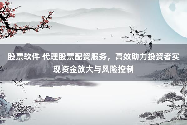 股票软件 代理股票配资服务，高效助力投资者实现资金放大与风险控制