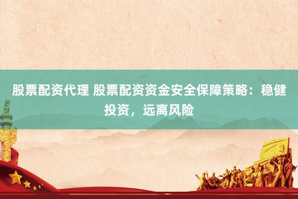 股票配资代理 股票配资资金安全保障策略：稳健投资，远离风险