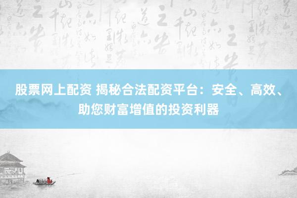 股票网上配资 揭秘合法配资平台：安全、高效、助您财富增值的投资利器