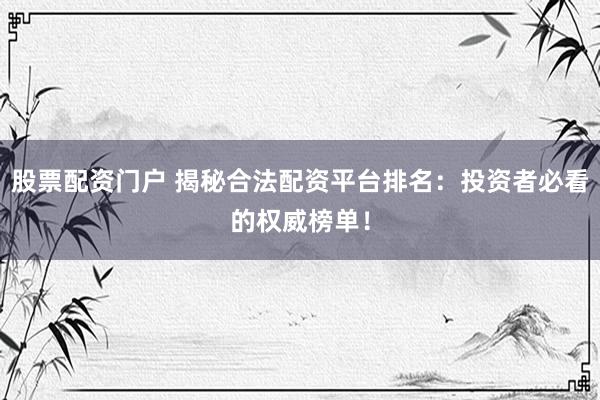 股票配资门户 揭秘合法配资平台排名：投资者必看的权威榜单！